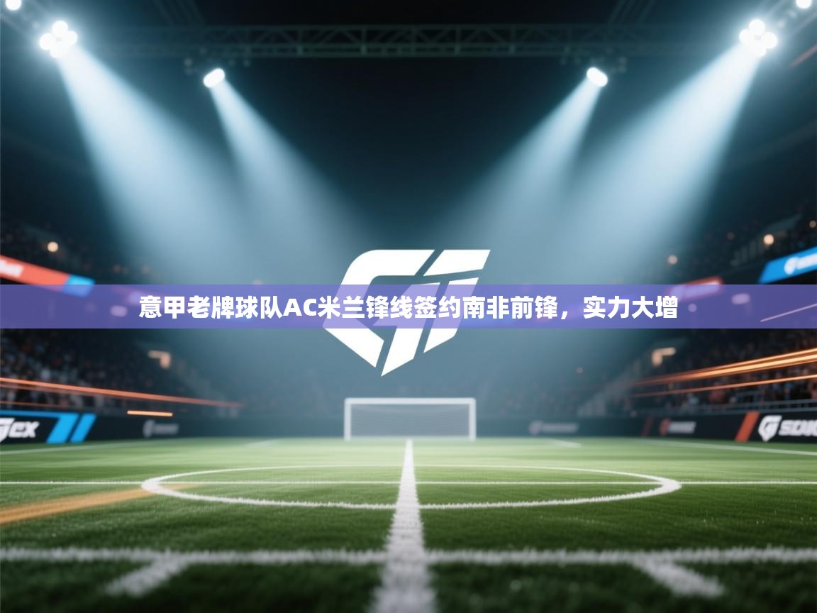 意甲老牌球队AC米兰锋线签约南非前锋，实力大增