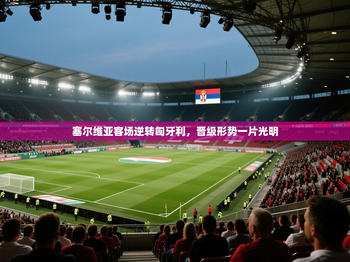 塞尔维亚客场逆转匈牙利，晋级形势一片光明  第1张