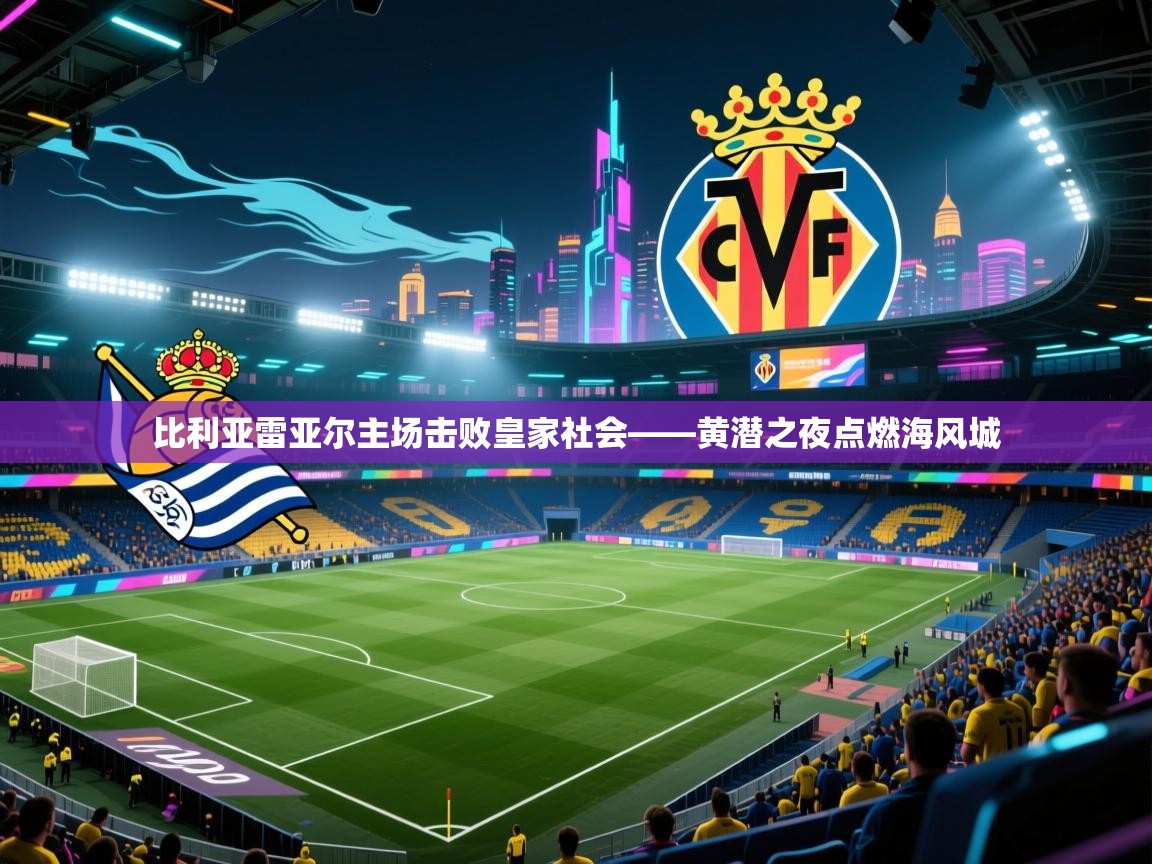 比利亚雷亚尔主场击败皇家社会——黄潜之夜点燃海风城  第2张