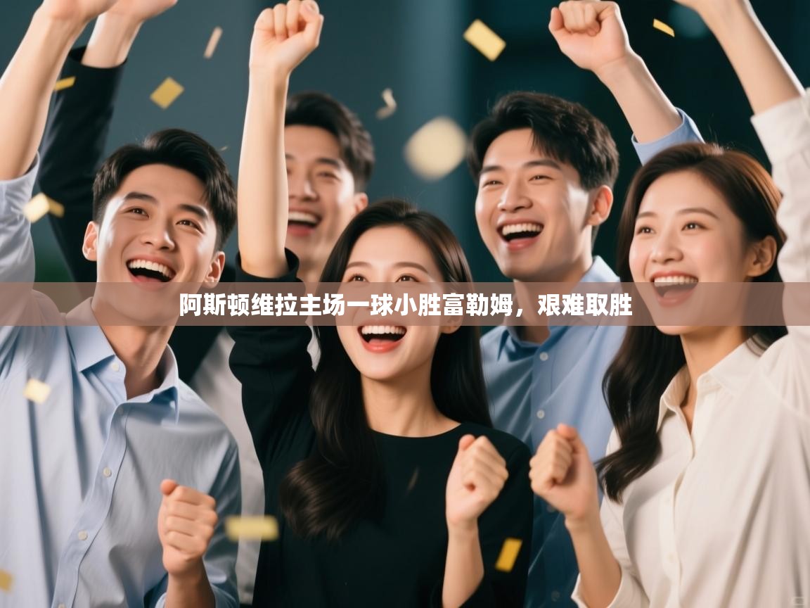 阿斯顿维拉主场一球小胜富勒姆，艰难取胜  第2张