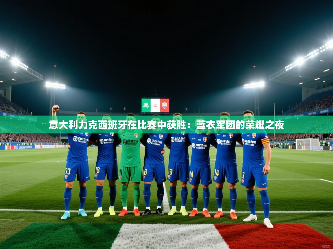 意大利力克西班牙在比赛中获胜:蓝衣军团的荣耀之夜 第1张