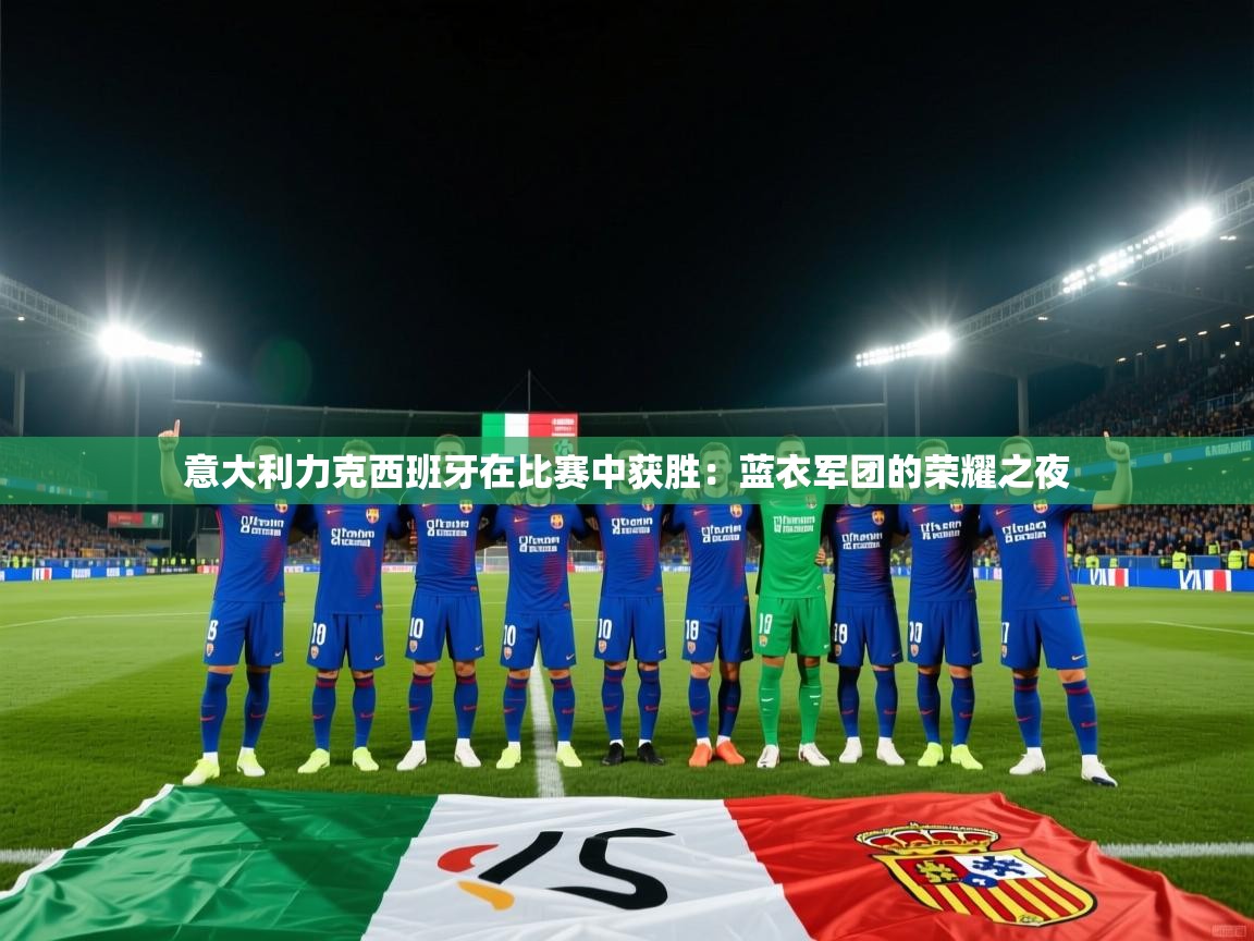 意大利力克西班牙在比赛中获胜:蓝衣军团的荣耀之夜 第2张