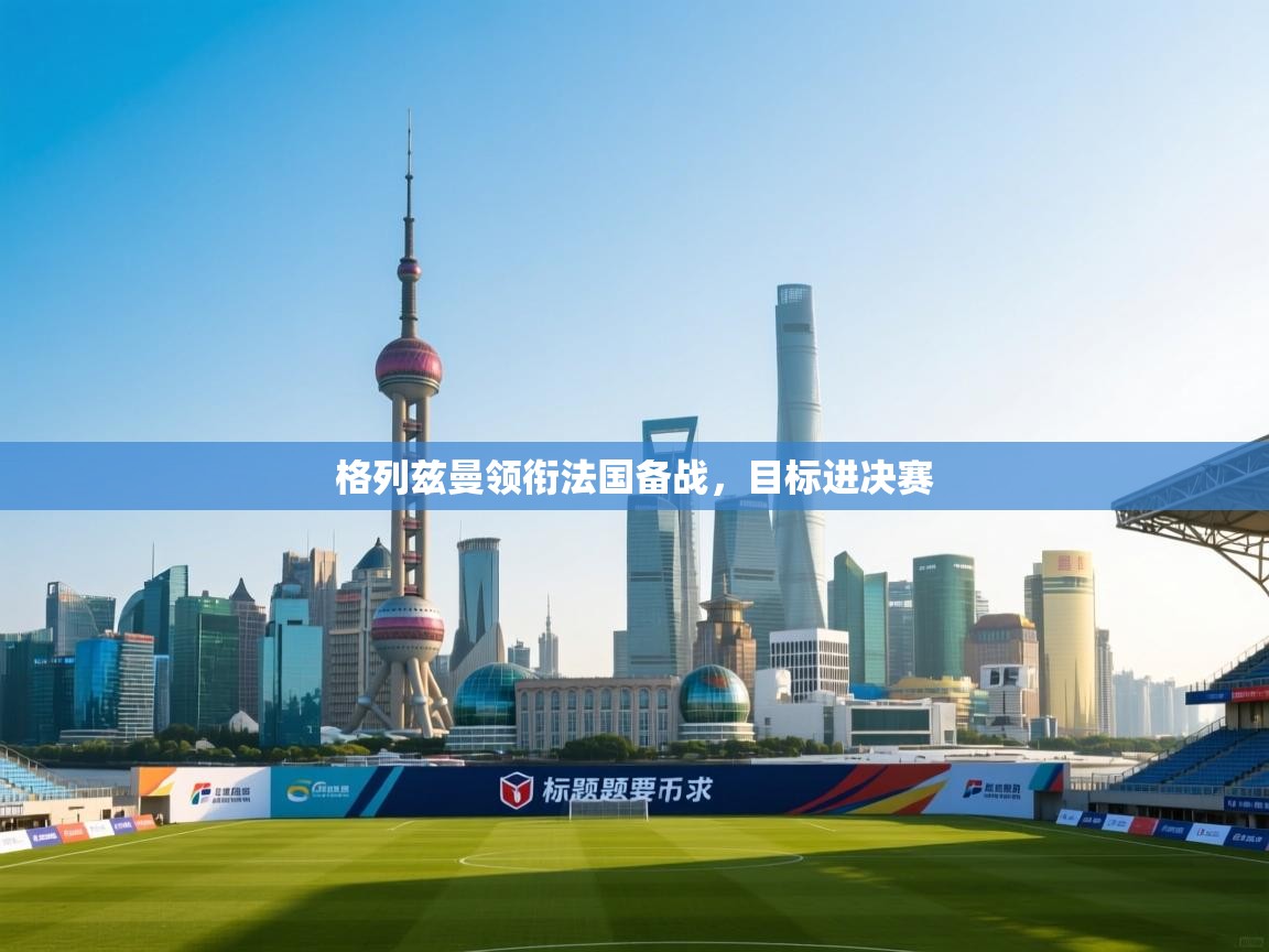 格列兹曼领衔法国备战,目标进决赛
