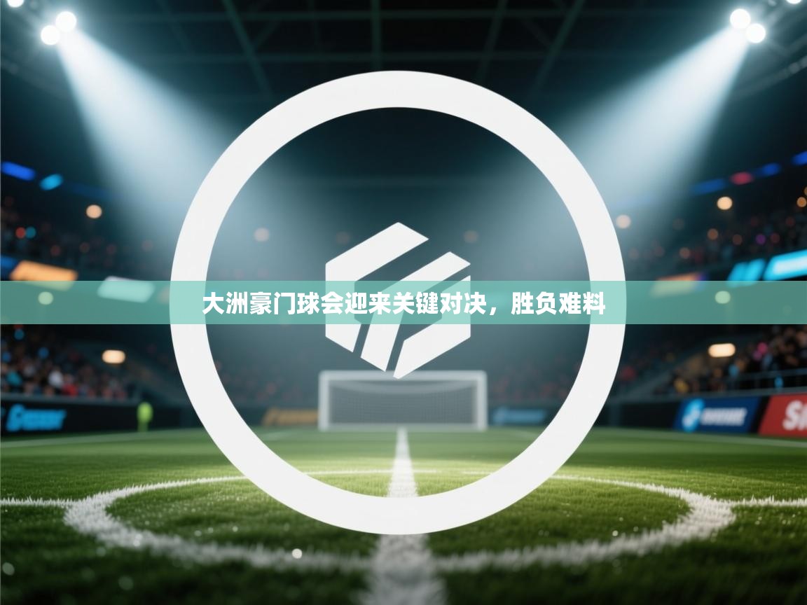 大洲豪门球会迎来关键对决,胜负难料